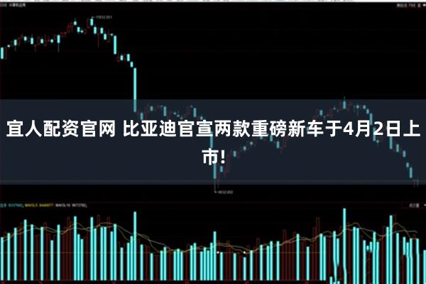 宜人配资官网 比亚迪官宣两款重磅新车于4月2日上市!