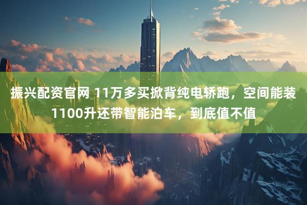 振兴配资官网 11万多买掀背纯电轿跑，空间能装1100升还带智能泊车，到底值不值