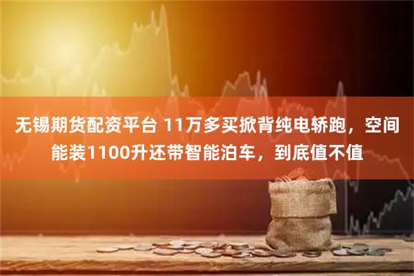 无锡期货配资平台 11万多买掀背纯电轿跑，空间能装1100升还带智能泊车，到底值不值