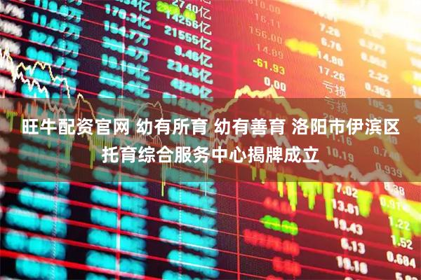 旺牛配资官网 幼有所育 幼有善育 洛阳市伊滨区托育综合服务中心揭牌成立