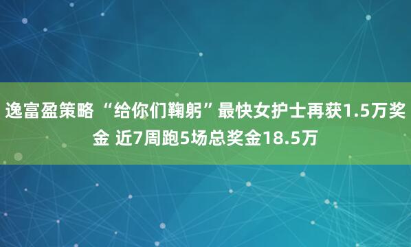 逸富盈策略 “给你们鞠躬”最快女护士再获1.5万奖金 近7周跑5场总奖金18.5万