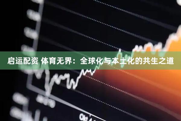 启运配资 体育无界：全球化与本土化的共生之道