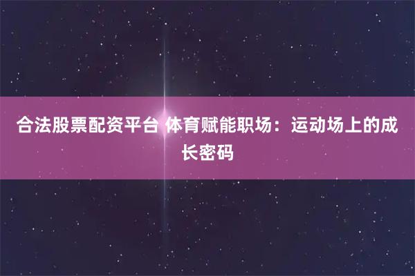 合法股票配资平台 体育赋能职场：运动场上的成长密码