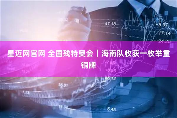 星迈网官网 全国残特奥会｜海南队收获一枚举重铜牌
