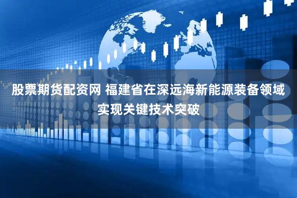 股票期货配资网 福建省在深远海新能源装备领域实现关键技术突破