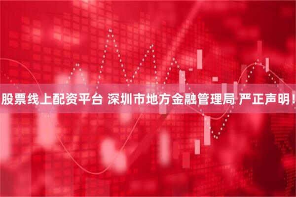 股票线上配资平台 深圳市地方金融管理局 严正声明！