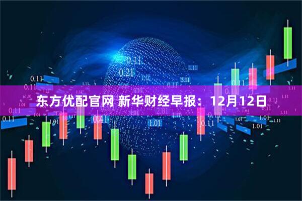 东方优配官网 新华财经早报：12月12日