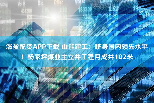 涨盈配资APP下载 山能建工：跻身国内领先水平！杨家坪煤业主立井工程月成井102米