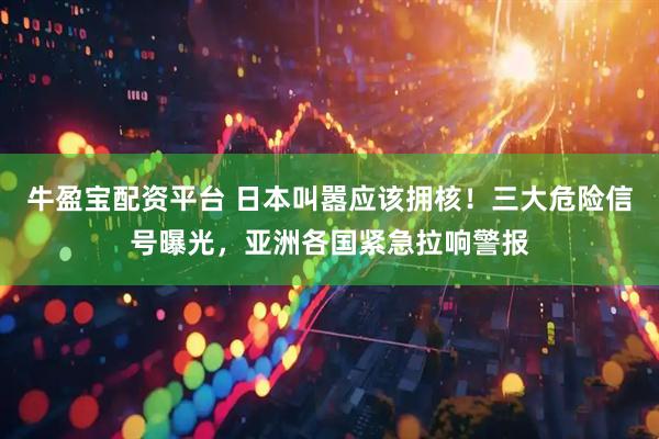 牛盈宝配资平台 日本叫嚣应该拥核！三大危险信号曝光，亚洲各国紧急拉响警报