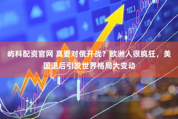 屿科配资官网 真要对俄开战？欧洲人很疯狂，美国退后引发世界格局大变动