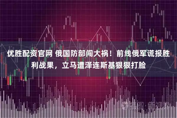 优胜配资官网 俄国防部闯大祸！前线俄军谎报胜利战果，立马遭泽连斯基狠狠打脸