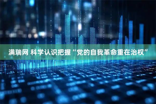 满瑞网 科学认识把握“党的自我革命重在治权”