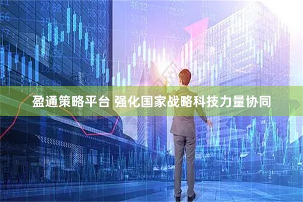 盈通策略平台 强化国家战略科技力量协同