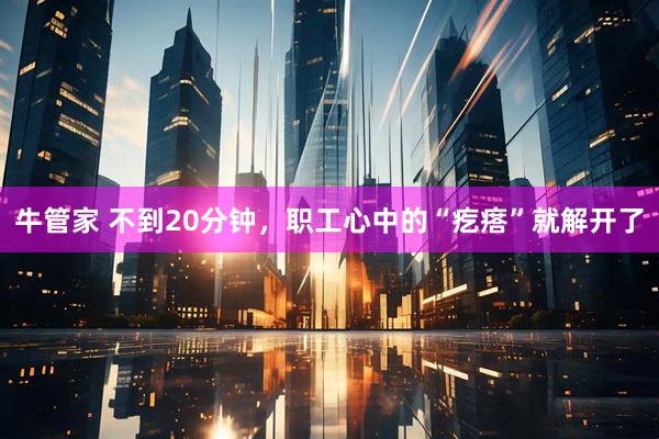 牛管家 不到20分钟，职工心中的“疙瘩”就解开了