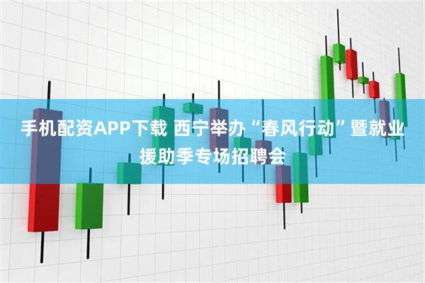 手机配资APP下载 西宁举办“春风行动”暨就业援助季专场招聘会