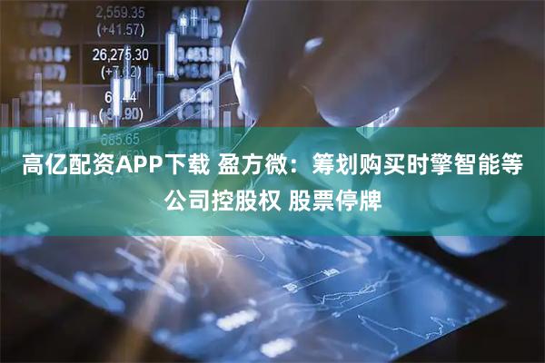 高亿配资APP下载 盈方微：筹划购买时擎智能等公司控股权 股票停牌