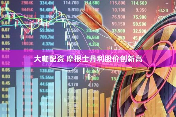 大咖配资 摩根士丹利股价创新高