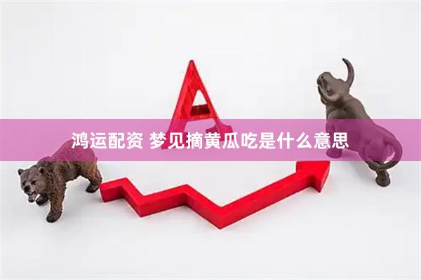 鸿运配资 梦见摘黄瓜吃是什么意思