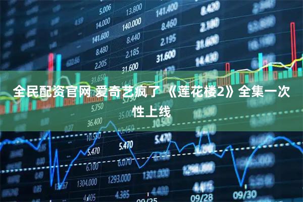 全民配资官网 爱奇艺疯了 《莲花楼2》全集一次性上线