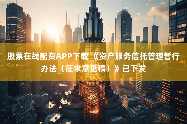 股票在线配资APP下载 《资产服务信托管理暂行办法（征求意见稿）》已下发