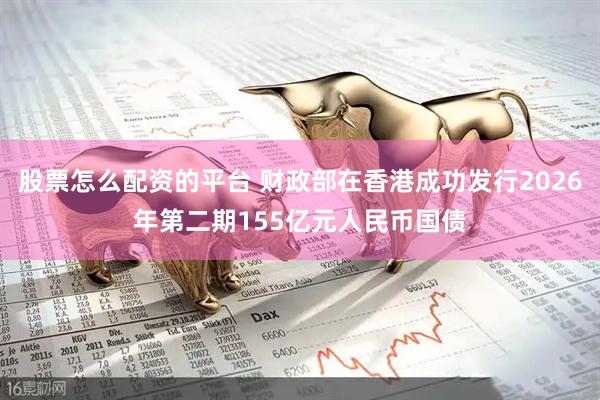 股票怎么配资的平台 财政部在香港成功发行2026年第二期155亿元人民币国债