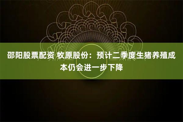 邵阳股票配资 牧原股份：预计二季度生猪养殖成本仍会进一步下降