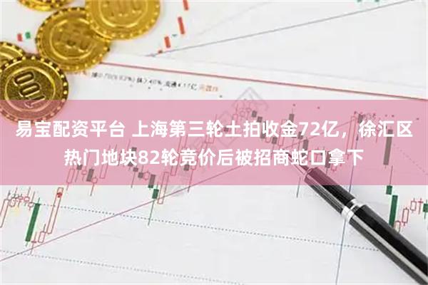 易宝配资平台 上海第三轮土拍收金72亿，徐汇区热门地块82轮竞价后被招商蛇口拿下