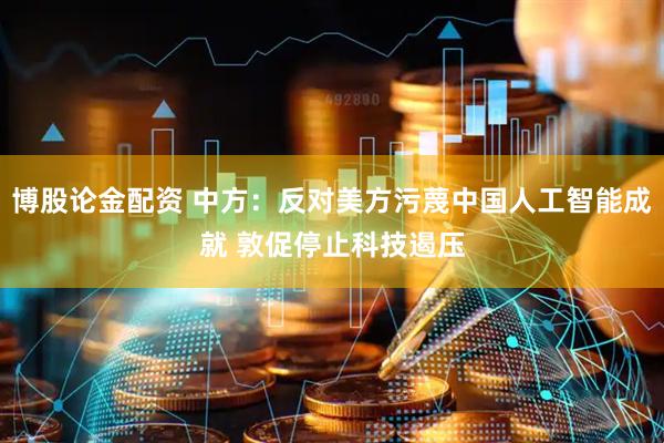 博股论金配资 中方：反对美方污蔑中国人工智能成就 敦促停止科技遏压
