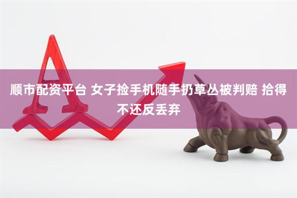 顺市配资平台 女子捡手机随手扔草丛被判赔 拾得不还反丢弃
