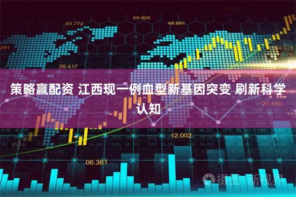 策略赢配资 江西现一例血型新基因突变 刷新科学认知