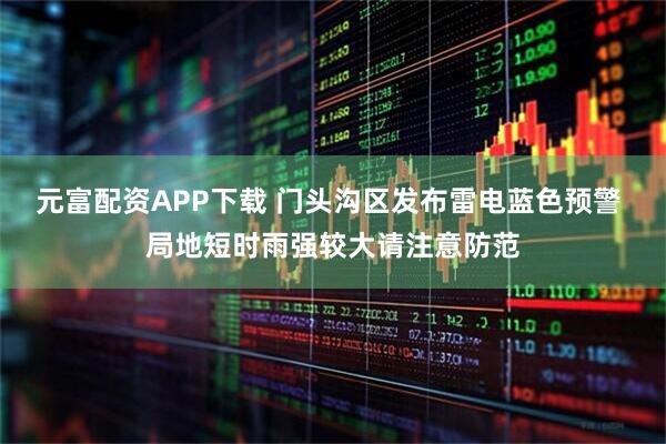 元富配资APP下载 门头沟区发布雷电蓝色预警 局地短时雨强较大请注意防范