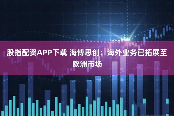 股指配资APP下载 海博思创：海外业务已拓展至欧洲市场