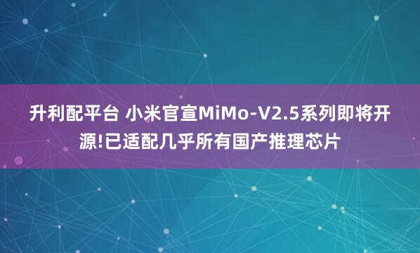 升利配平台 小米官宣MiMo-V2.5系列即将开源!已适配几乎所有国产推理芯片