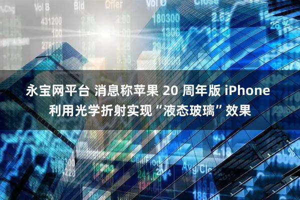 永宝网平台 消息称苹果 20 周年版 iPhone 利用光学折射实现“液态玻璃”效果