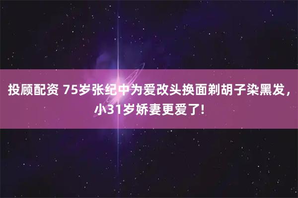 投顾配资 75岁张纪中为爱改头换面剃胡子染黑发，小31岁娇妻更爱了!