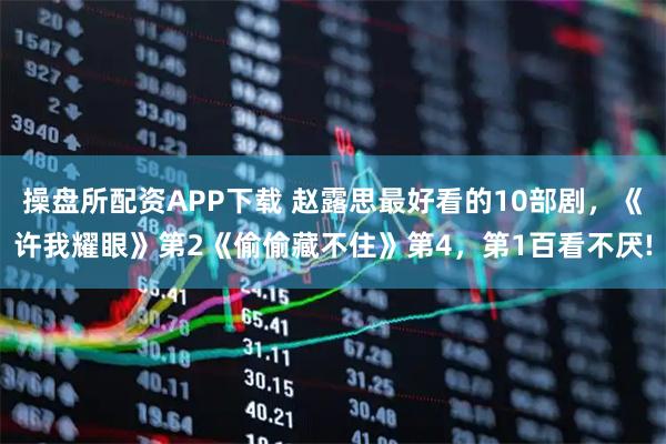 操盘所配资APP下载 赵露思最好看的10部剧，《许我耀眼》第2《偷偷藏不住》第4，第1百看不厌!