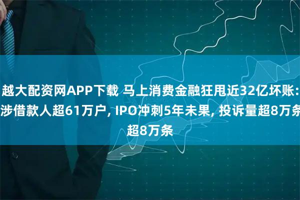 越大配资网APP下载 马上消费金融狂甩近32亿坏账: 涉借款人超61万户, IPO冲刺5年未果, 投诉量超8万条