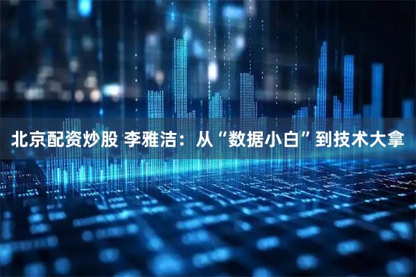 北京配资炒股 李雅洁：从“数据小白”到技术大拿