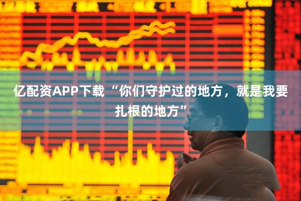 亿配资APP下载 “你们守护过的地方，就是我要扎根的地方”