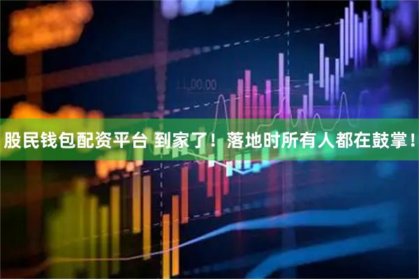 股民钱包配资平台 到家了！落地时所有人都在鼓掌！