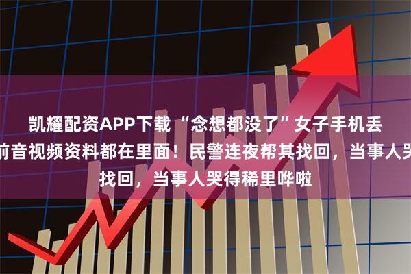 凯耀配资APP下载 “念想都没了”女子手机丢失，父亲生前音视频资料都在里面！民警连夜帮其找回，当事人哭得稀里哗啦