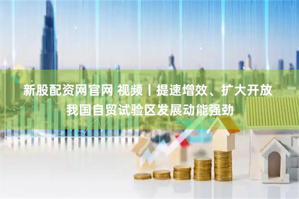 新股配资网官网 视频丨提速增效、扩大开放 我国自贸试验区发展动能强劲