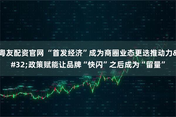 粤友配资官网 “首发经济”成为商圈业态更迭推动力 政策赋能让品牌“快闪”之后成为“留量”