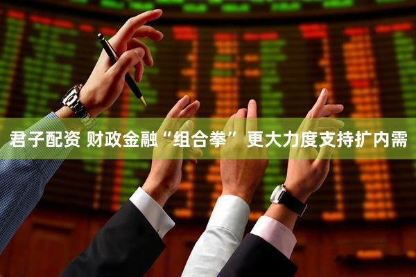 君子配资 财政金融“组合拳” 更大力度支持扩内需