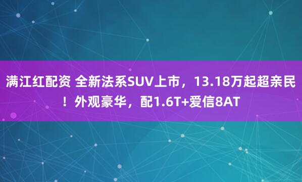 满江红配资 全新法系SUV上市，13.18万起超亲民！外观豪华，配1.6T+爱信8AT