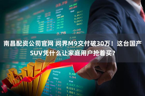 南昌配资公司官网 问界M9交付破30万！这台国产SUV凭什么让家庭用户抢着买？