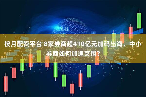 按月配资平台 8家券商超410亿元加码出海,中小券商如何加速突围?